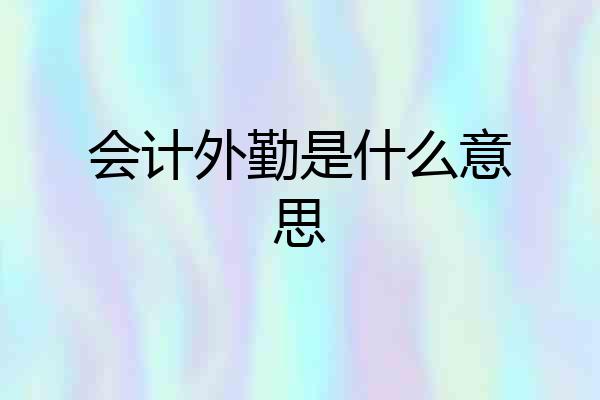 会计外勤是什么意思