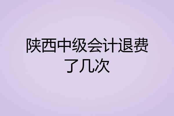 陕西中级会计退费了几次
