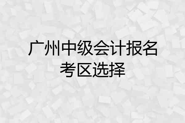 广州中级会计报名考区选择