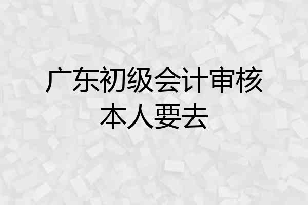 广东初级会计审核本人要去