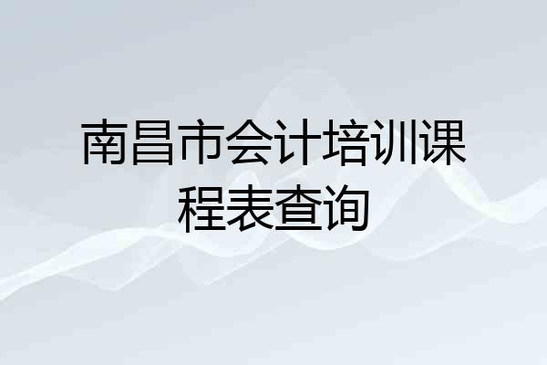 南昌市会计培训课程表查询