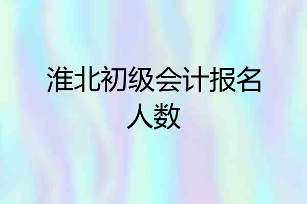 淮北初级会计报名人数