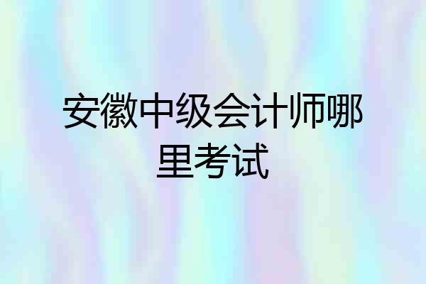 安徽中级会计师哪里考试