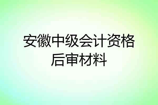 安徽中级会计资格后审材料