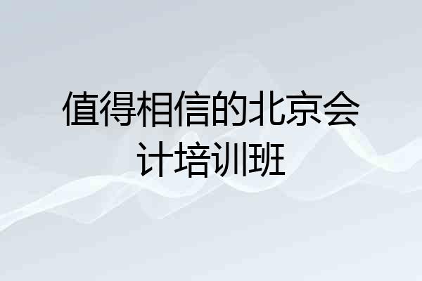 值得相信的北京会计培训班