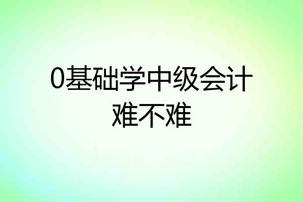0基础学中级会计难不难