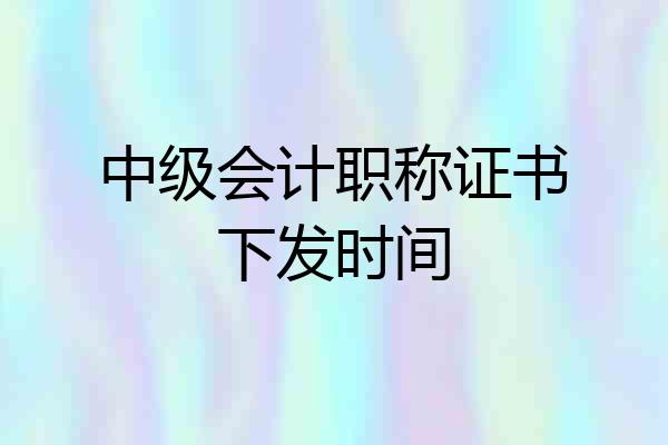 中级会计职称证书下发时间