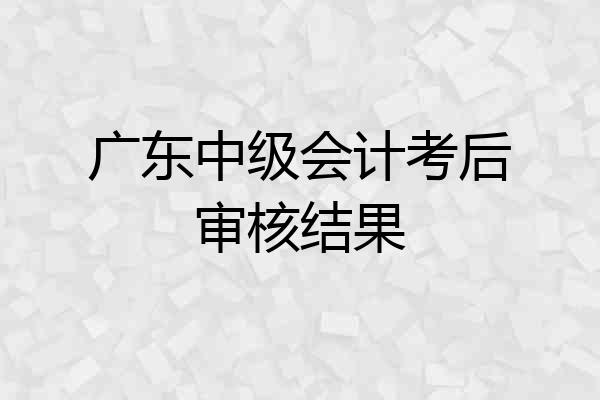 广东中级会计考后审核结果