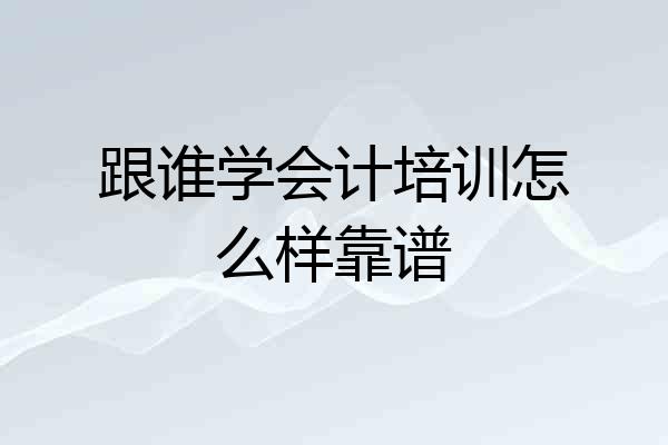 跟谁学会计培训怎么样靠谱
