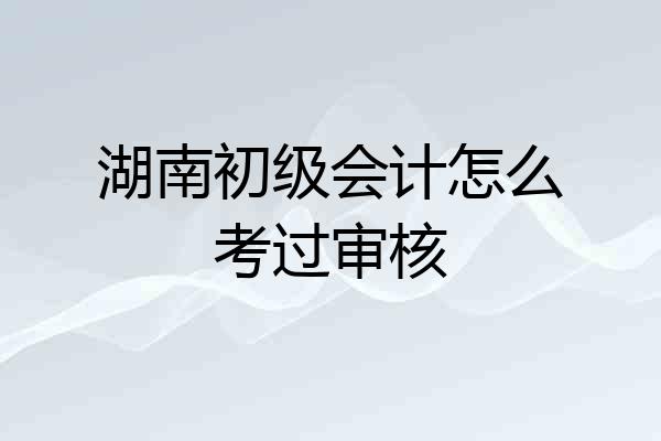 湖南初级会计怎么考过审核