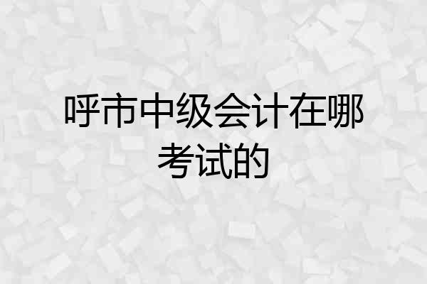 呼市中级会计在哪考试的