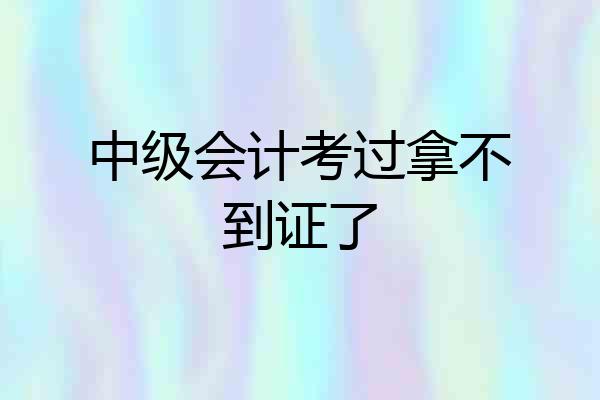 中级会计考过拿不到证了