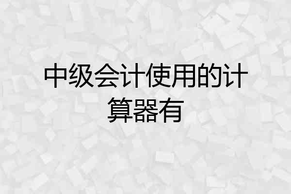 中级会计使用的计算器有