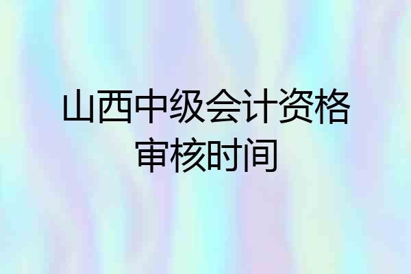 山西中级会计资格审核时间