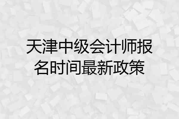 天津中级会计师报名时间最新政策