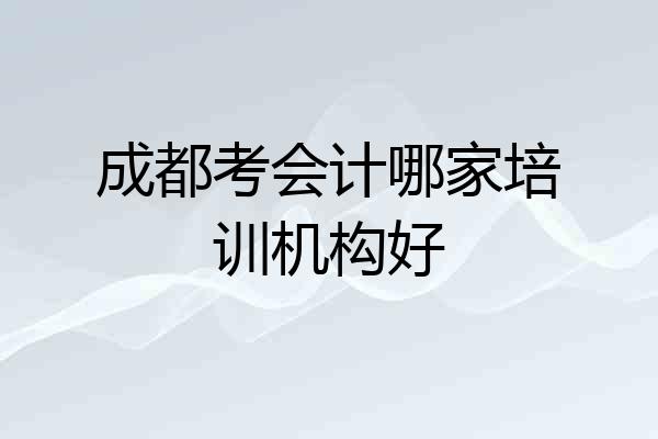 成都考会计哪家培训机构好