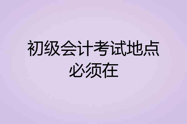 初级会计考试地点必须在