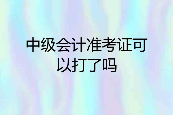 中级会计准考证可以打了吗