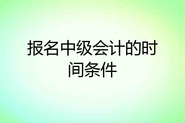 报名中级会计的时间条件