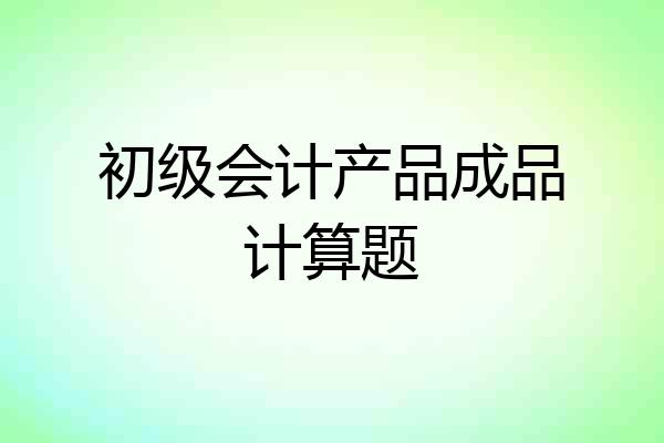 初级会计产品成品计算题
