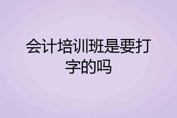 会计培训班是要打字的吗