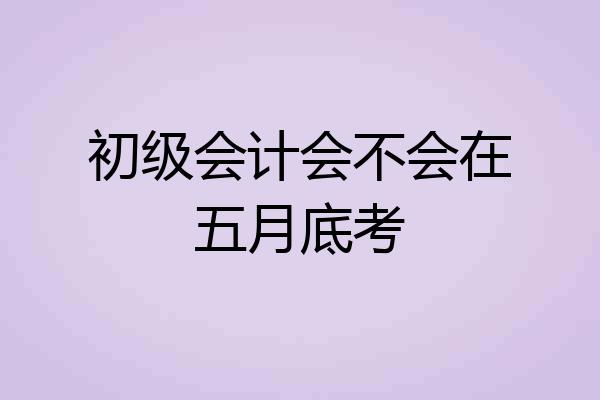 初级会计会不会在五月底考