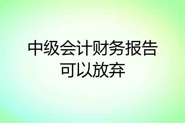中级会计财务报告可以放弃