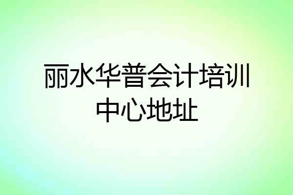 丽水华普会计培训中心地址