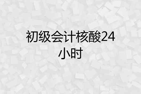 初级会计核酸24小时