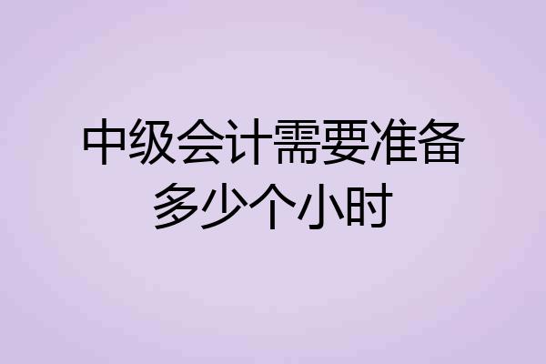 中级会计需要准备多少个小时