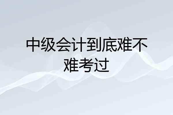 中级会计到底难不难考过