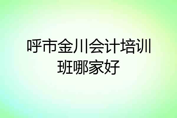 呼市金川会计培训班哪家好