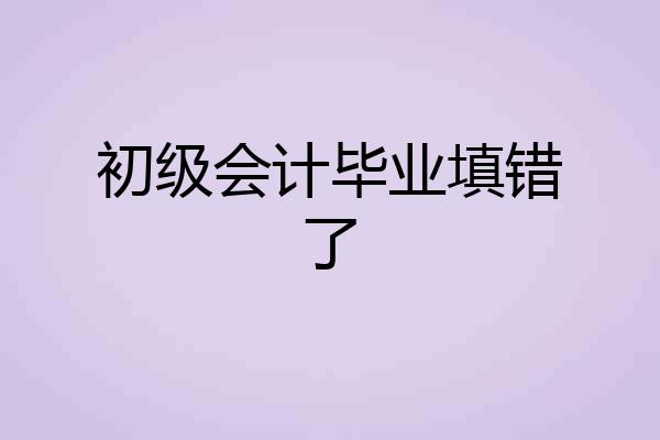 初级会计毕业填错了