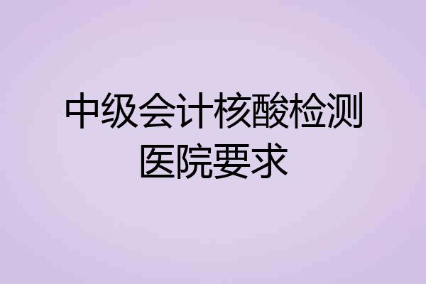 中级会计核酸检测医院要求