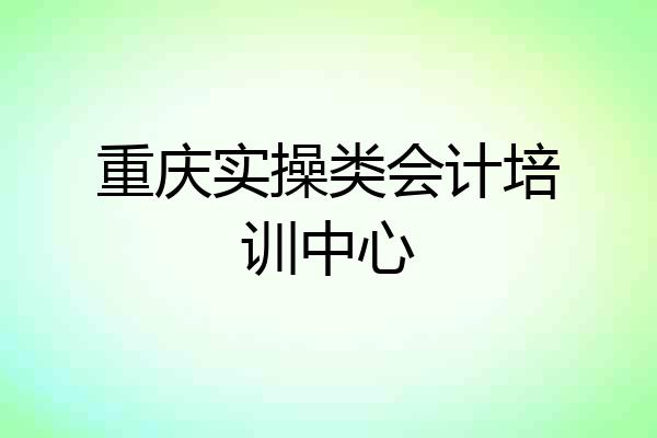 重庆实操类会计培训中心