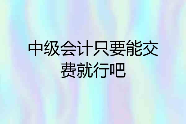 中级会计只要能交费就行吧