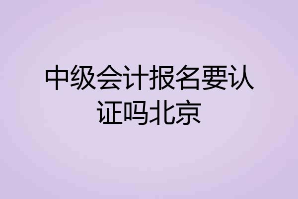 中级会计报名要认证吗北京