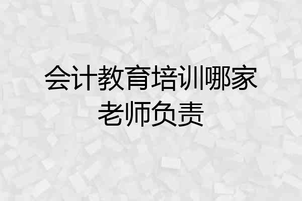 会计教育培训哪家老师负责