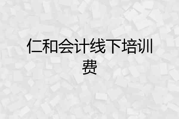 仁和会计线下培训费