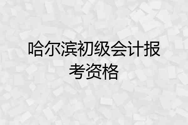 哈尔滨初级会计报考资格
