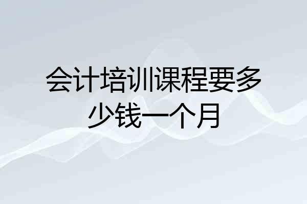 会计培训课程要多少钱一个月
