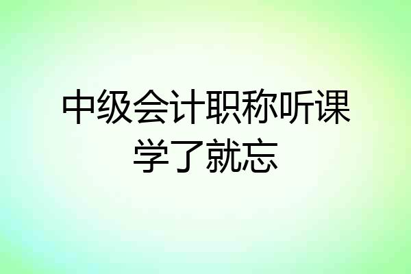 中级会计职称听课学了就忘
