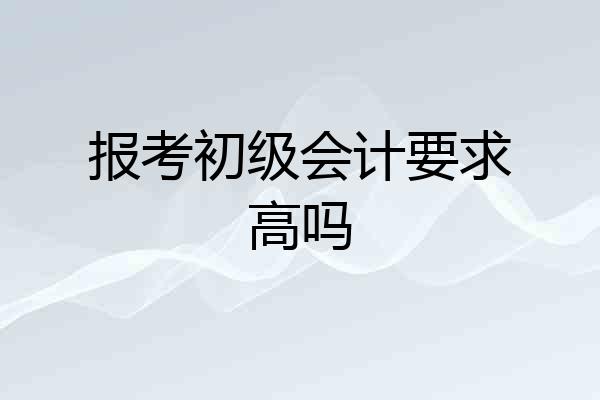 报考初级会计要求高吗