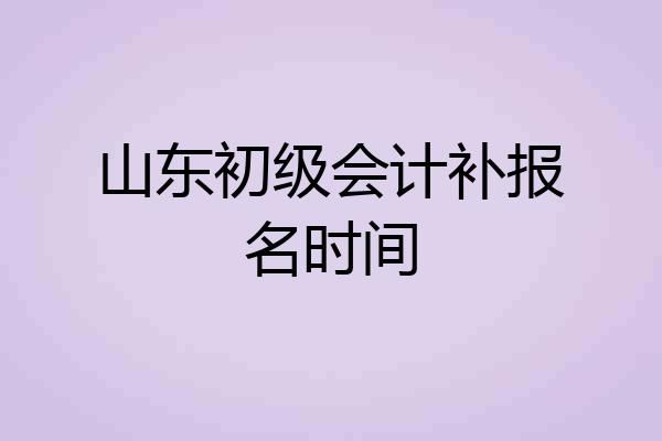 山东初级会计补报名时间