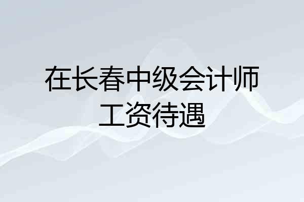在长春中级会计师工资待遇