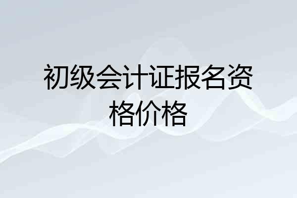 初级会计证报名资格价格