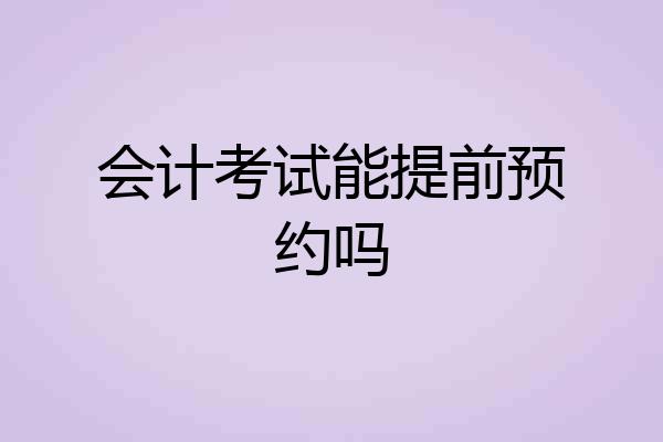 会计考试能提前预约吗