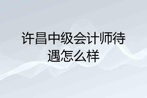 许昌中级会计师待遇怎么样