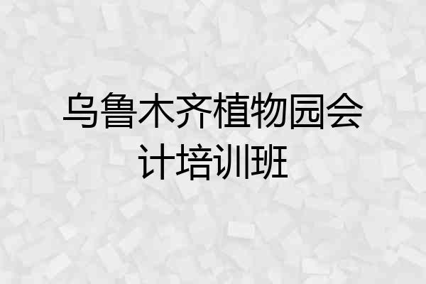 乌鲁木齐植物园会计培训班