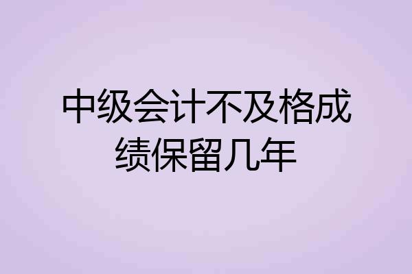 中级会计不及格成绩保留几年